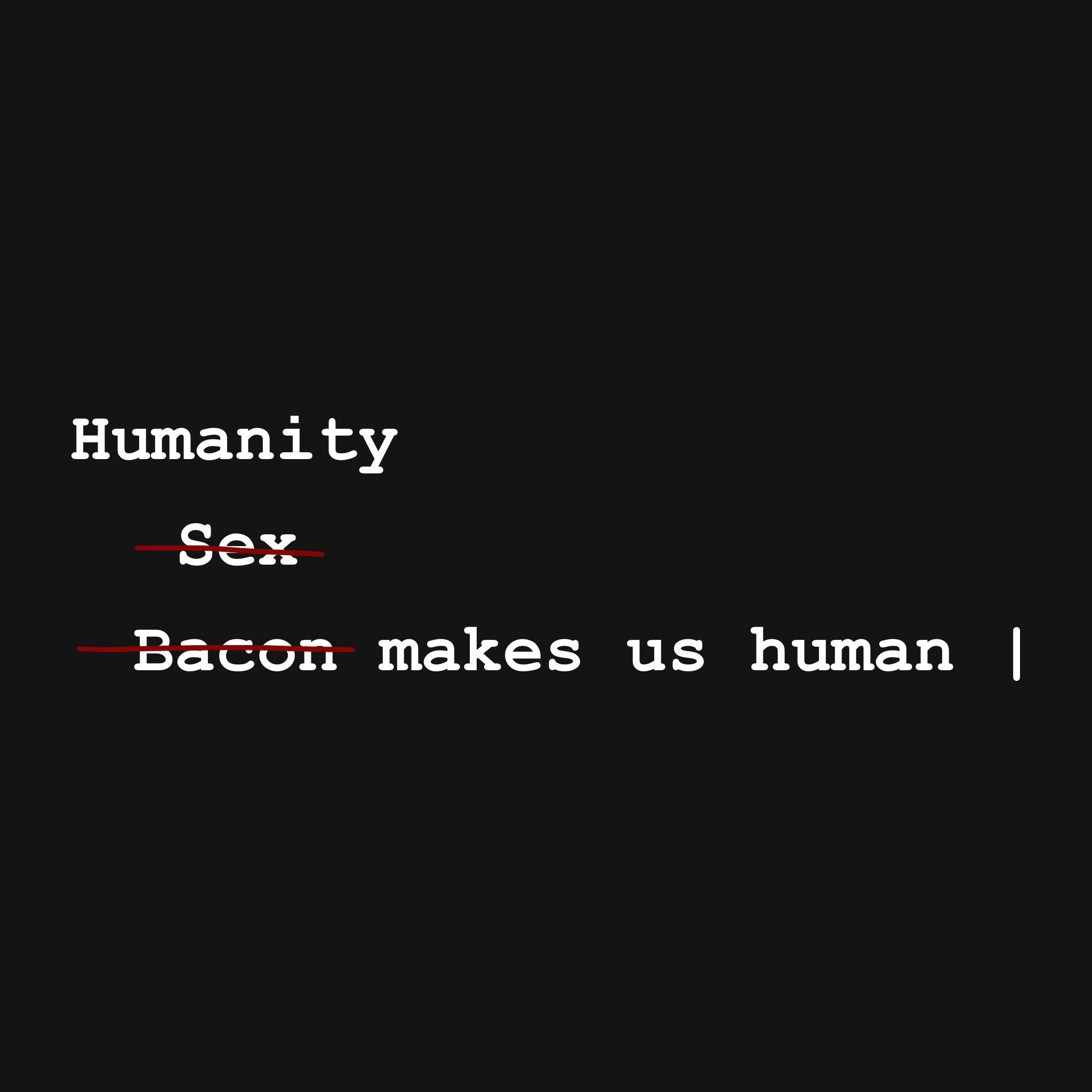 A black background text on it reading 'Bacon makes us human'. Bacon is crossed out and replaced with 'sex', which is also crossed out to finally be replaced by 'humanity'.